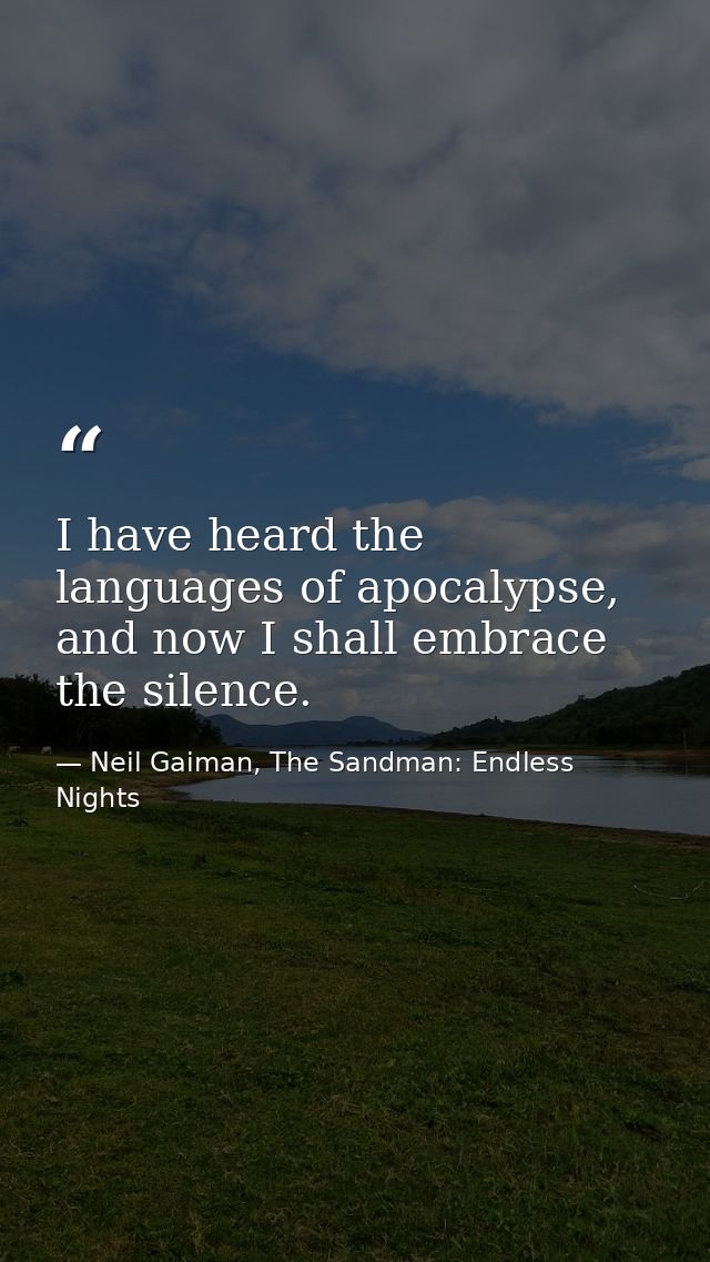 I have heard the languages of apocalypse, and now I shall embrace the silence. — Neil Gaiman, The Sandman: Endless Nights
