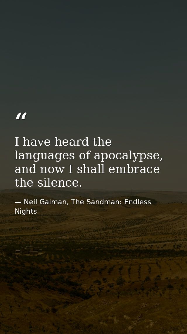 I have heard the languages of apocalypse, and now I shall embrace the silence. — Neil Gaiman, The Sandman: Endless Nights