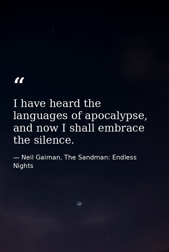 I have heard the languages of apocalypse, and now I shall embrace the silence. — Neil Gaiman, The Sandman: Endless Nights