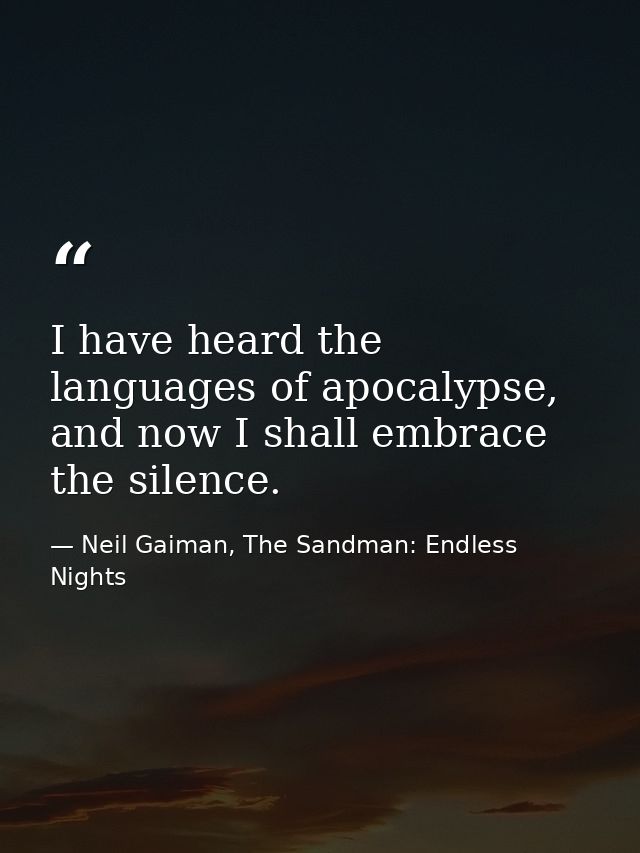 I have heard the languages of apocalypse, and now I shall embrace the silence. — Neil Gaiman, The Sandman: Endless Nights
