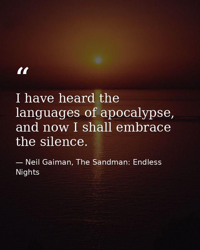 I have heard the languages of apocalypse, and now I shall embrace the silence. — Neil Gaiman, The Sandman: Endless Nights
