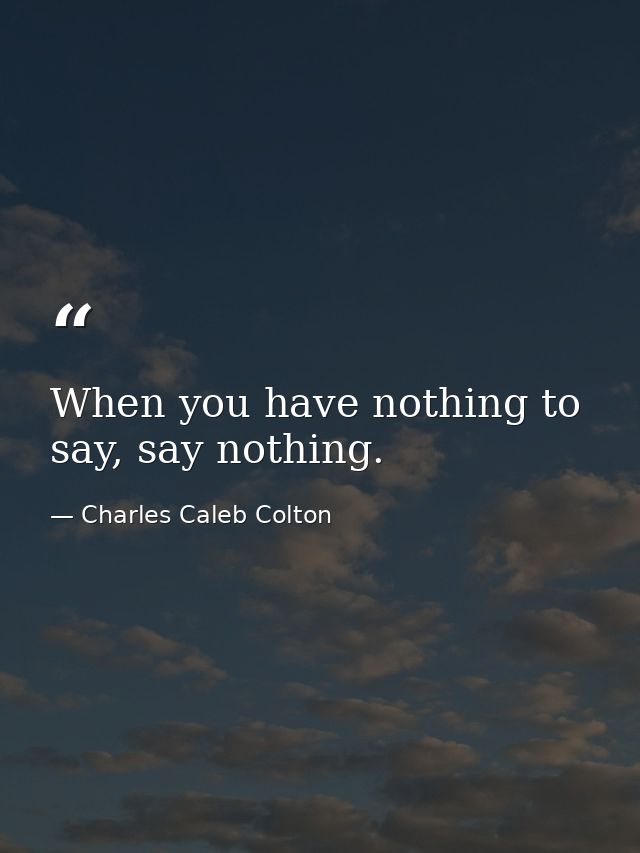 When you have nothing to say, say nothing. — Charles Caleb Colton