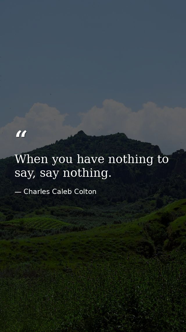 When you have nothing to say, say nothing. — Charles Caleb Colton