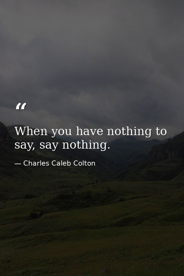 When you have nothing to say, say nothing. — Charles Caleb Colton