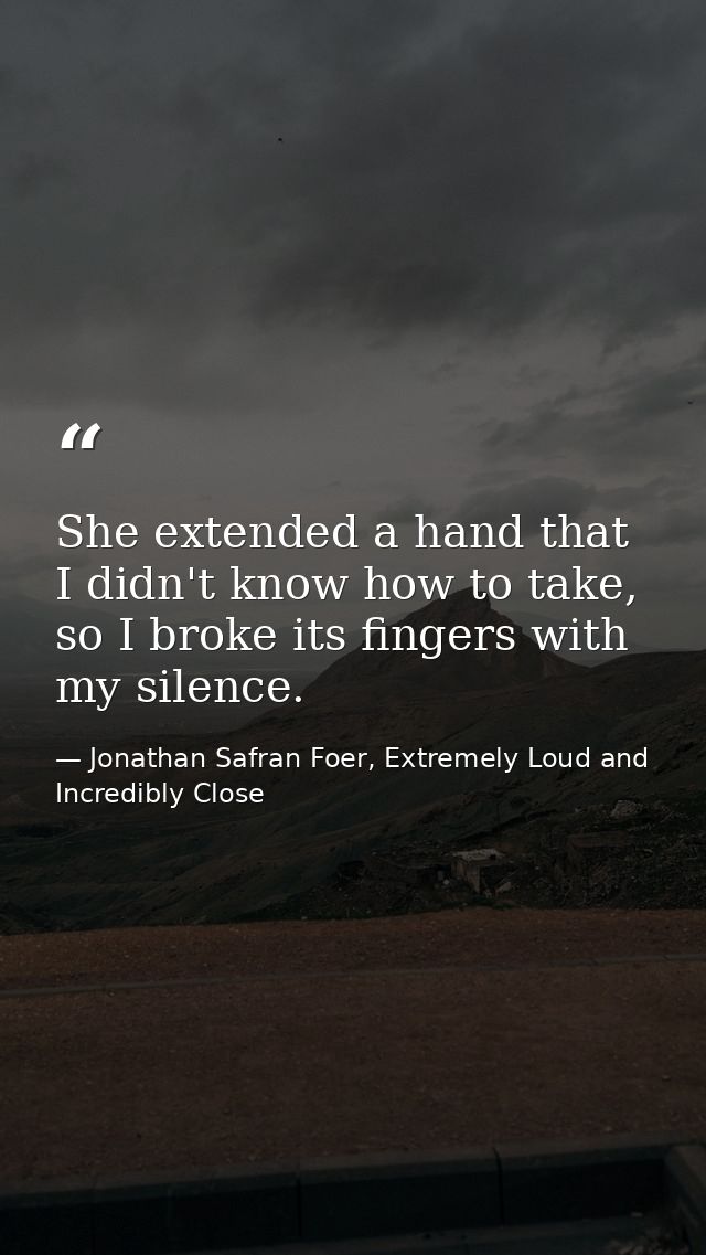 She extended a hand that I didn't know how to take, so I broke its fingers with my silence. — Jonathan Safran Foer, Extremely Loud and Incredibly Close