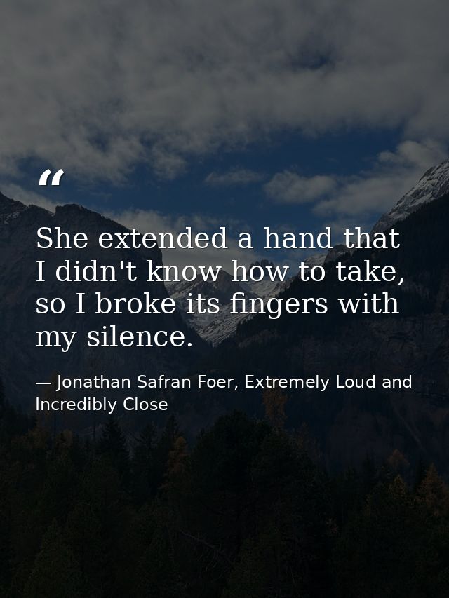 She extended a hand that I didn't know how to take, so I broke its fingers with my silence. — Jonathan Safran Foer, Extremely Loud and Incredibly Close