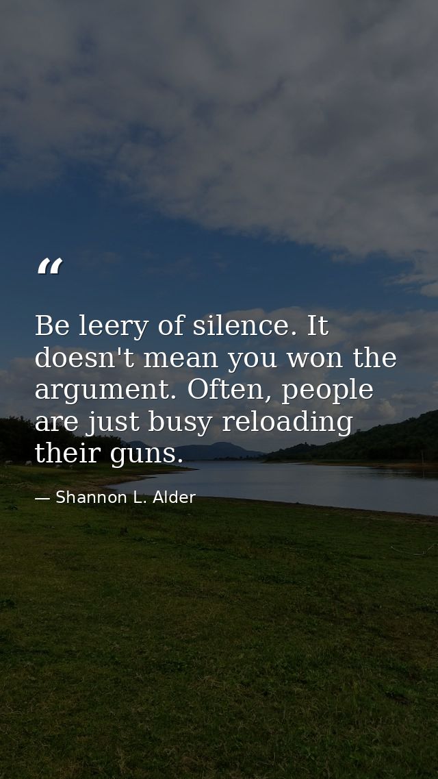 Be leery of silence. It doesn't mean you won the argument. Often, people are just busy reloading their guns. — Shannon L. Alder