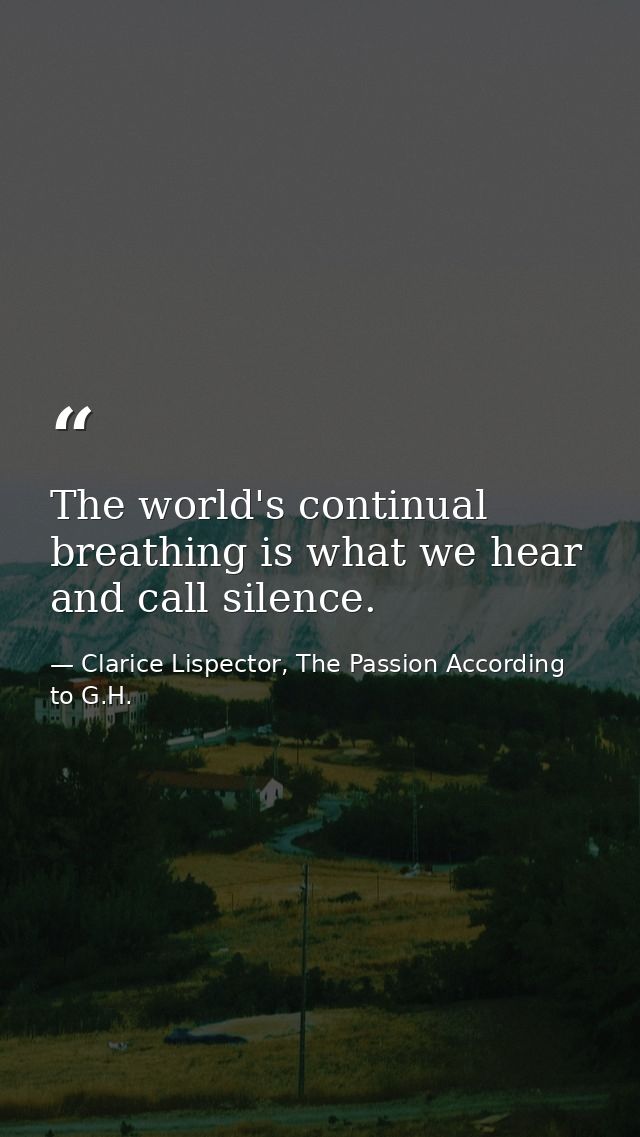 The world's continual breathing is what we hear and call silence. — Clarice Lispector, The Passion According to G.H.
