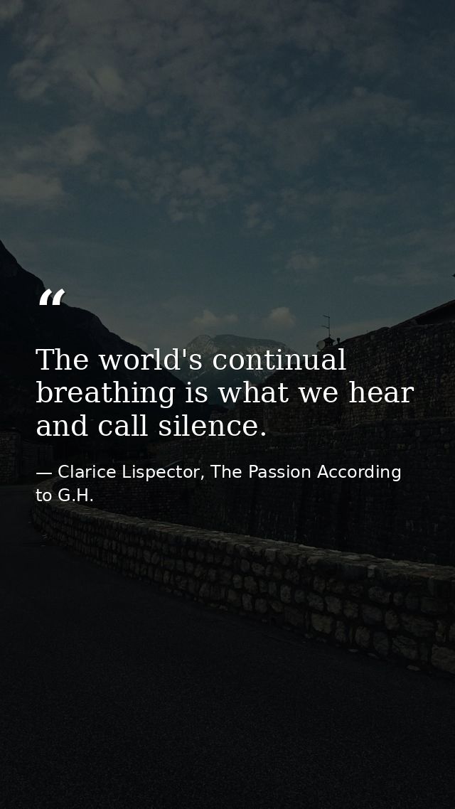 The world's continual breathing is what we hear and call silence. — Clarice Lispector, The Passion According to G.H.
