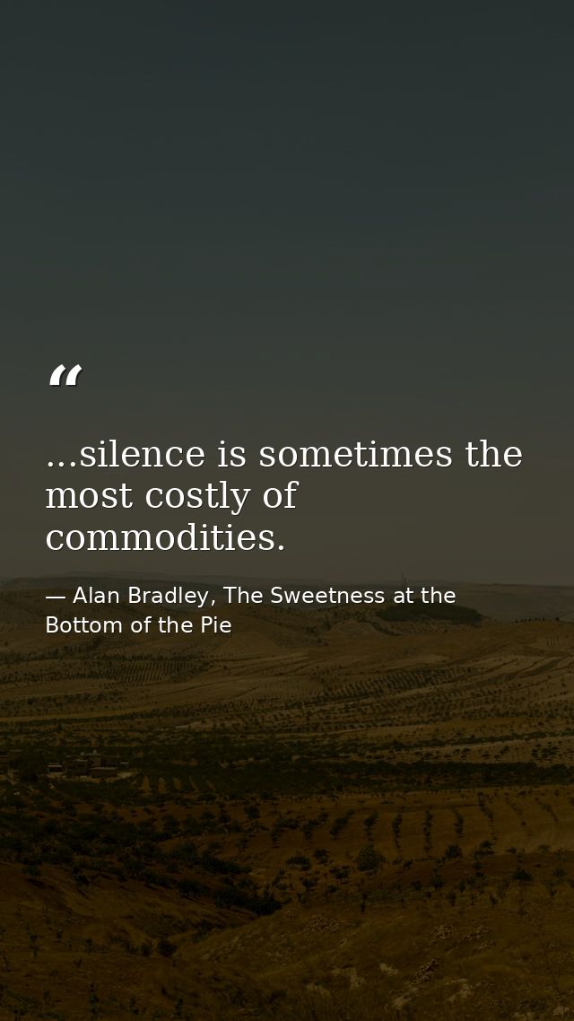 ...silence is sometimes the most costly of commodities. — Alan Bradley, The Sweetness at the Bottom of the Pie