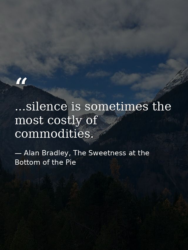 ...silence is sometimes the most costly of commodities. — Alan Bradley, The Sweetness at the Bottom of the Pie