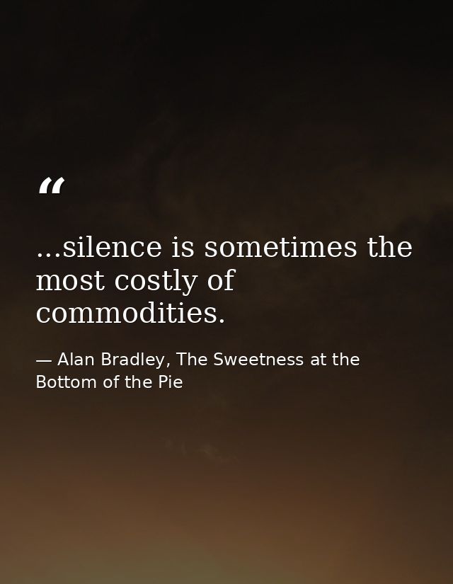 ...silence is sometimes the most costly of commodities. — Alan Bradley, The Sweetness at the Bottom of the Pie