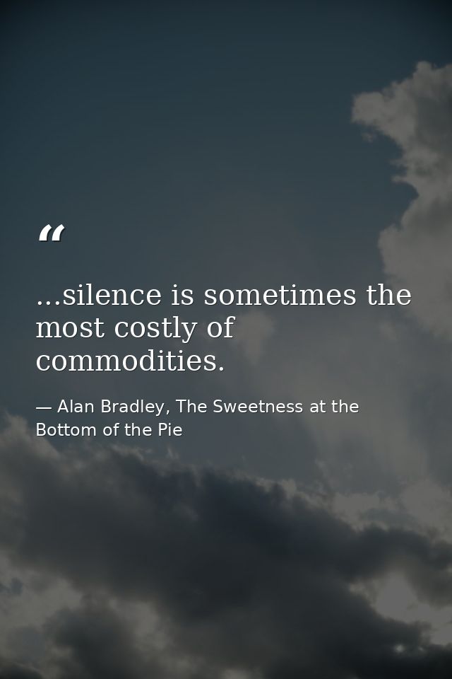 ...silence is sometimes the most costly of commodities. — Alan Bradley, The Sweetness at the Bottom of the Pie