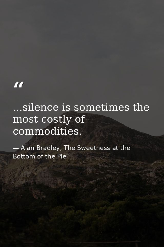 ...silence is sometimes the most costly of commodities. — Alan Bradley, The Sweetness at the Bottom of the Pie
