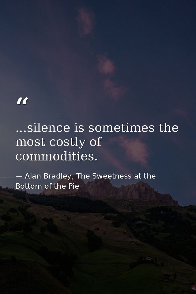...silence is sometimes the most costly of commodities. — Alan Bradley, The Sweetness at the Bottom of the Pie