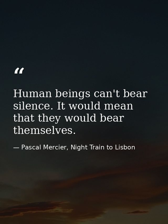 Human beings can't bear silence. It would mean that they would bear themselves. — Pascal Mercier, Night Train to Lisbon