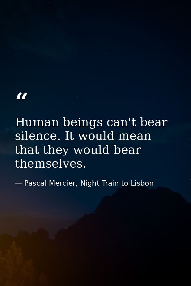 Human beings can't bear silence. It would mean that they would bear themselves. — Pascal Mercier, Night Train to Lisbon