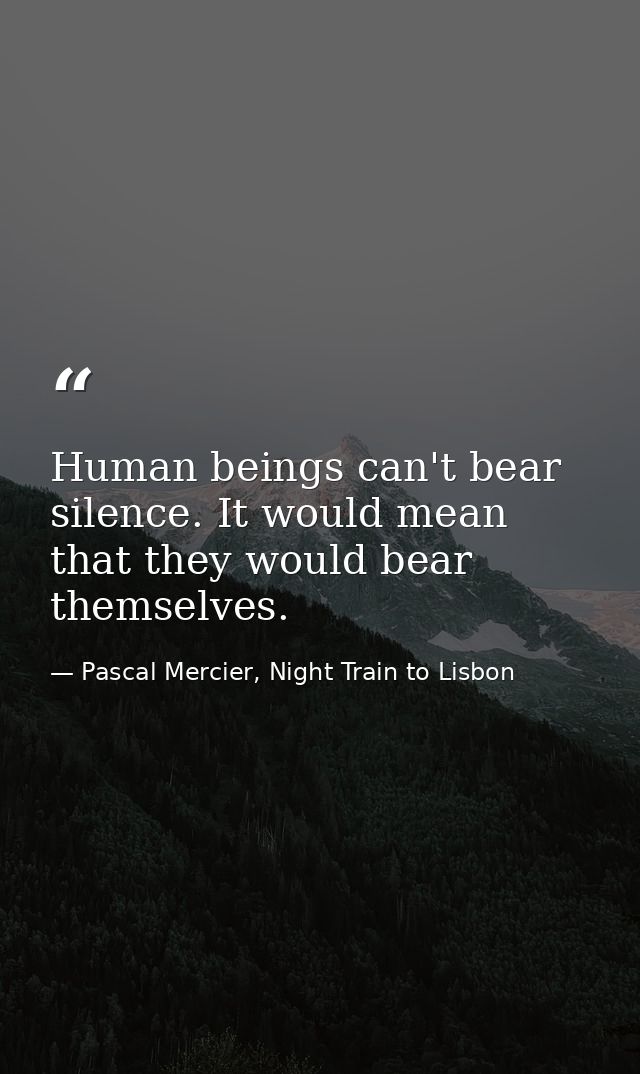Human beings can't bear silence. It would mean that they would bear themselves. — Pascal Mercier, Night Train to Lisbon