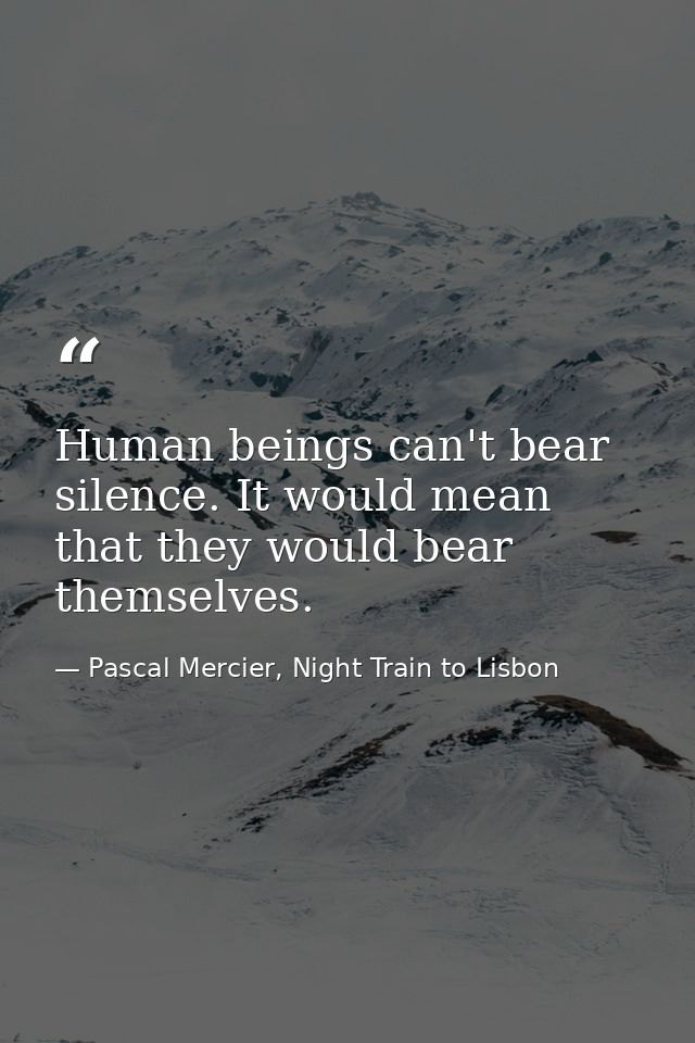 Human beings can't bear silence. It would mean that they would bear themselves. — Pascal Mercier, Night Train to Lisbon