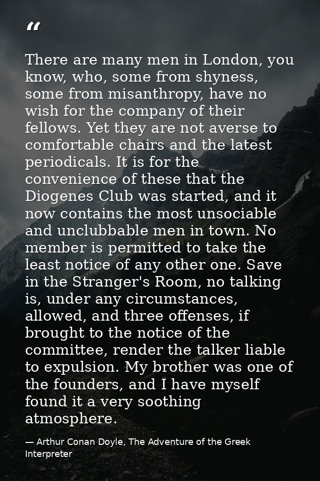 There are many men in London, you know, who, some from shyness, some from misanthropy, have no wish for the company of t — Arthur Conan Doyle, The Adventure of the Greek Interpreter