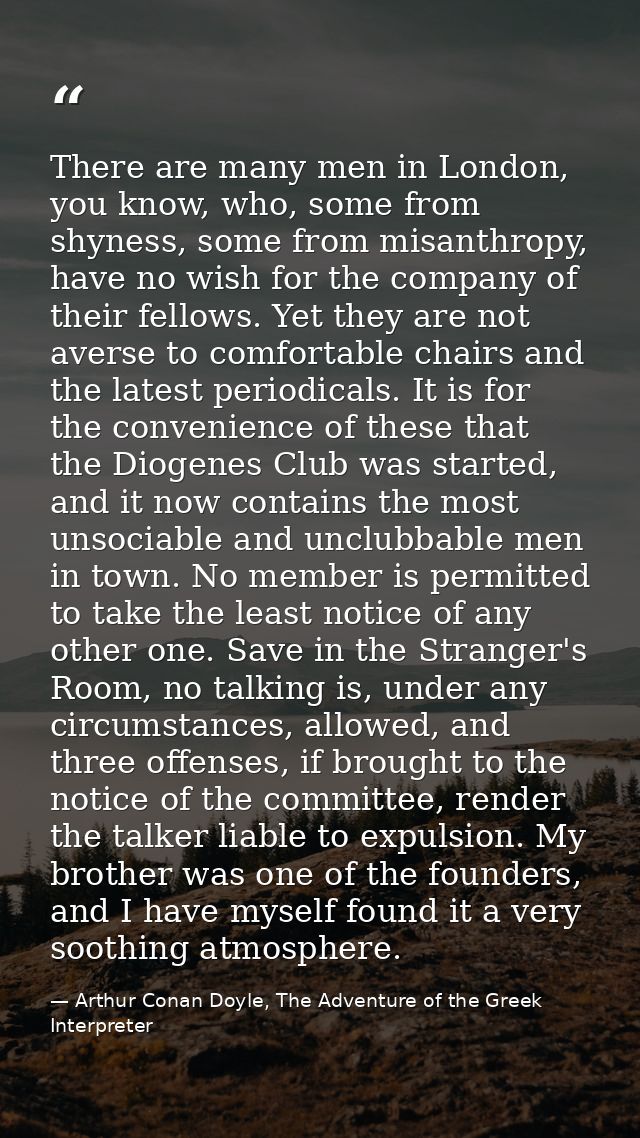 There are many men in London, you know, who, some from shyness, some from misanthropy, have no wish for the company of t — Arthur Conan Doyle, The Adventure of the Greek Interpreter