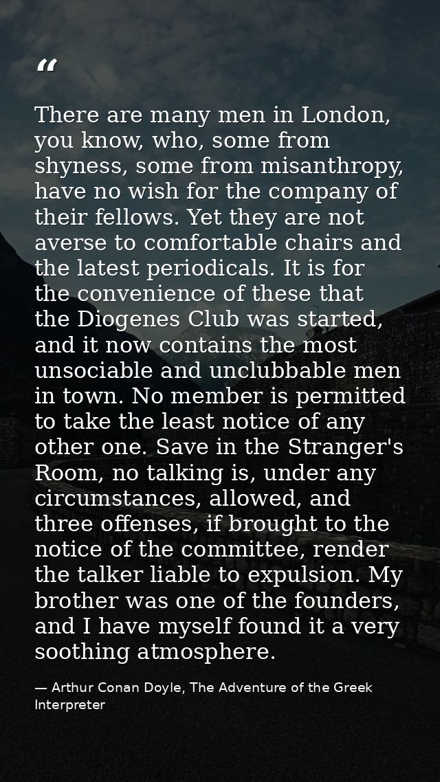 There are many men in London, you know, who, some from shyness, some from misanthropy, have no wish for the company of t — Arthur Conan Doyle, The Adventure of the Greek Interpreter