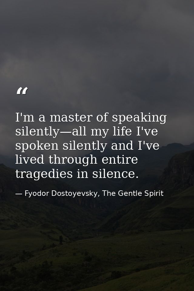 I'm a master of speaking silently—all my life I've spoken silently and I've lived through entire tragedies in silence. — Fyodor Dostoyevsky, The Gentle Spirit