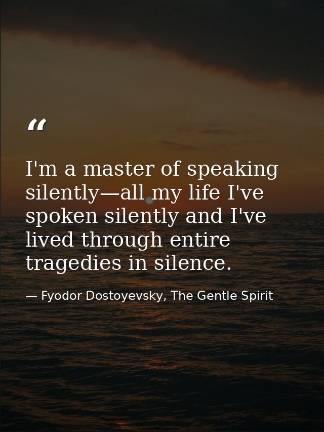 I'm a master of speaking silently—all my life I've spoken silently and I've lived through entire tragedies in silence. — Fyodor Dostoyevsky, The Gentle Spirit
