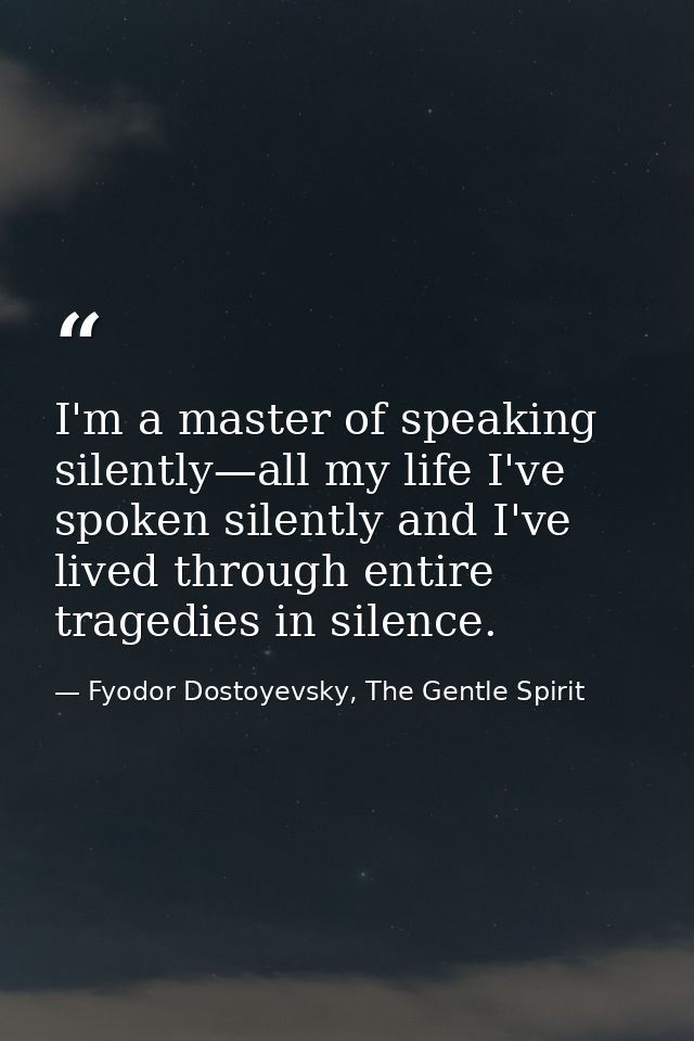 I'm a master of speaking silently—all my life I've spoken silently and I've lived through entire tragedies in silence. — Fyodor Dostoyevsky, The Gentle Spirit