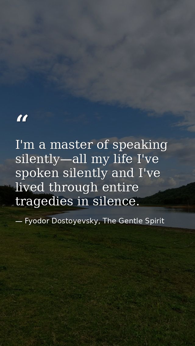 I'm a master of speaking silently—all my life I've spoken silently and I've lived through entire tragedies in silence. — Fyodor Dostoyevsky, The Gentle Spirit