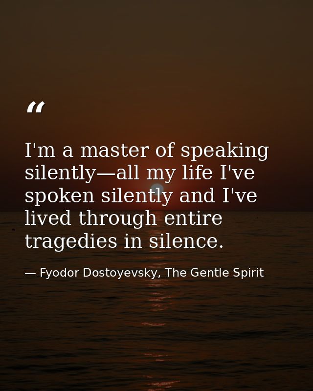 I'm a master of speaking silently—all my life I've spoken silently and I've lived through entire tragedies in silence. — Fyodor Dostoyevsky, The Gentle Spirit