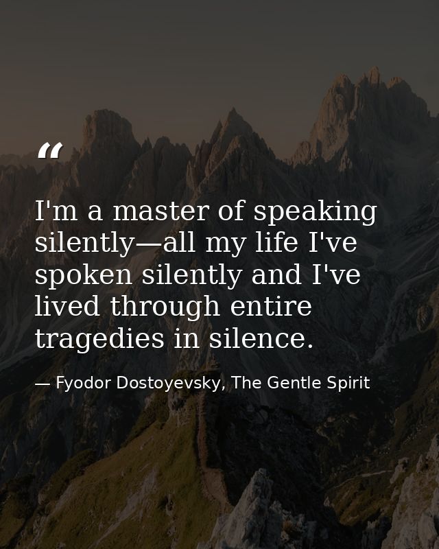 I'm a master of speaking silently—all my life I've spoken silently and I've lived through entire tragedies in silence. — Fyodor Dostoyevsky, The Gentle Spirit