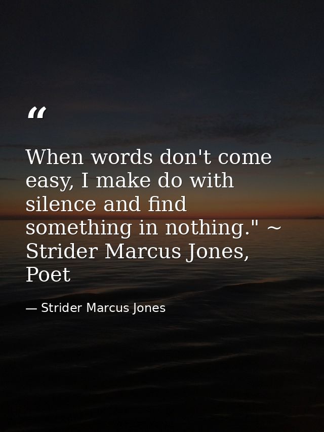 When words don't come easy, I make do with silence and find something in nothing." ~ Strider Marcus Jones, Poet — Strider Marcus Jones