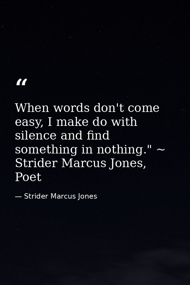 When words don't come easy, I make do with silence and find something in nothing." ~ Strider Marcus Jones, Poet — Strider Marcus Jones