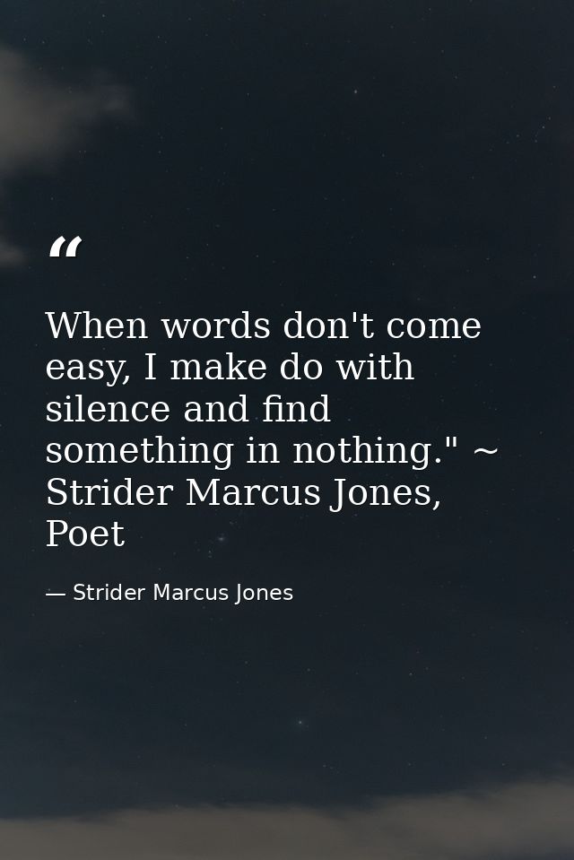 When words don't come easy, I make do with silence and find something in nothing." ~ Strider Marcus Jones, Poet — Strider Marcus Jones