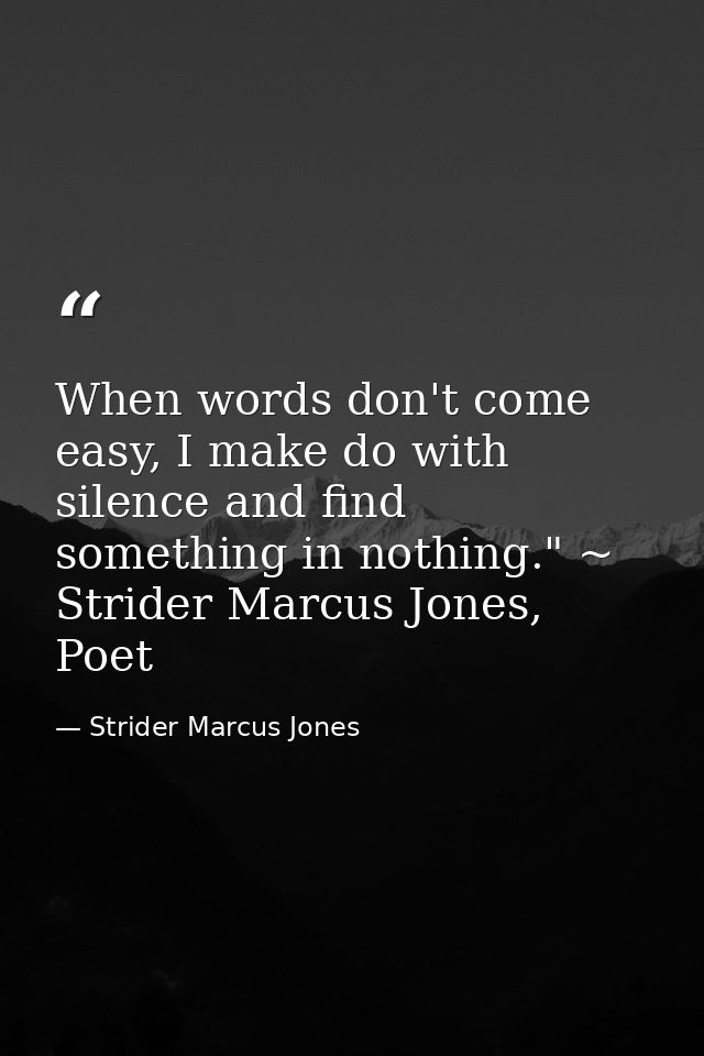When words don't come easy, I make do with silence and find something in nothing." ~ Strider Marcus Jones, Poet — Strider Marcus Jones