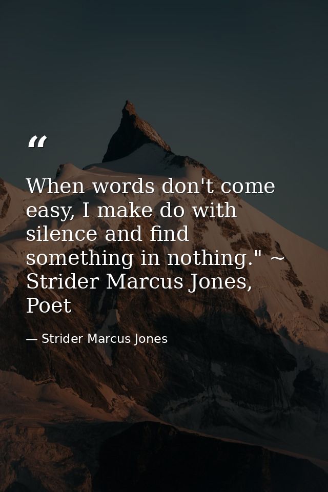 When words don't come easy, I make do with silence and find something in nothing." ~ Strider Marcus Jones, Poet — Strider Marcus Jones