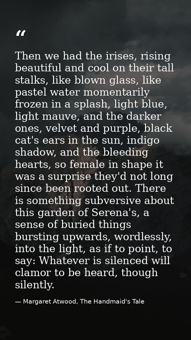 Then we had the irises, rising beautiful and cool on their tall stalks, like blown glass, like pastel water momentarily  — Margaret Atwood, The Handmaid's Tale
