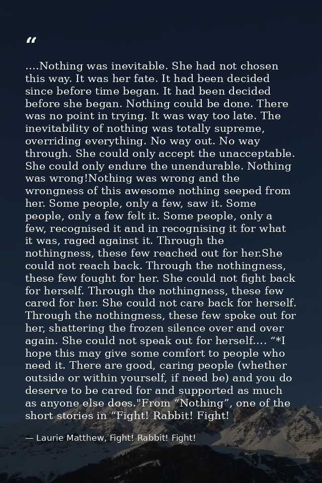 ….Nothing was inevitable. She had not chosen this way. It was her fate. It had been decided since before time began. It  — Laurie Matthew, Fight! Rabbit! Fight!
