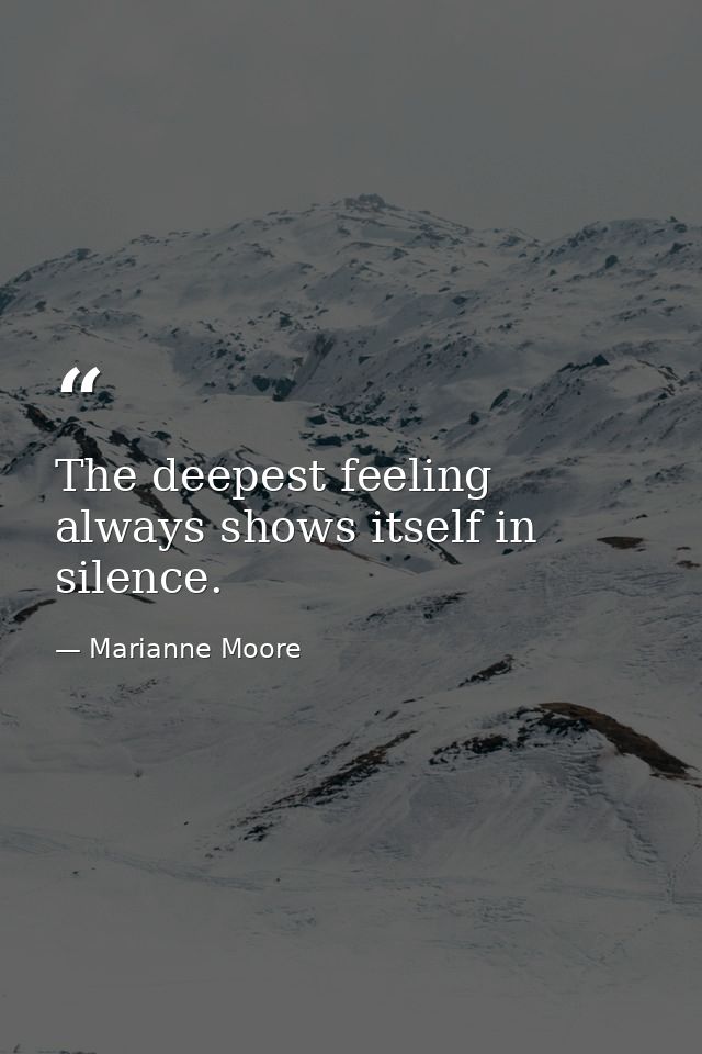 The deepest feeling always shows itself in silence. — Marianne Moore