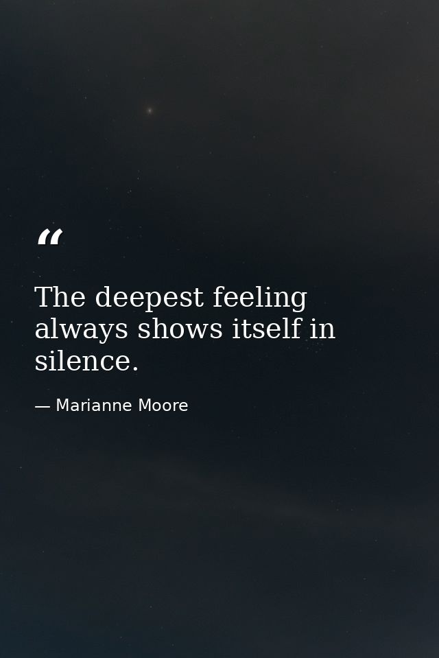 The deepest feeling always shows itself in silence. — Marianne Moore