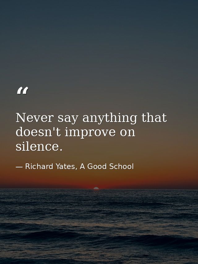 Never say anything that doesn't improve on silence. — Richard Yates, A Good School