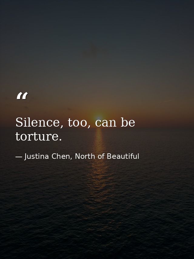 Silence, too, can be torture. — Justina Chen, North of Beautiful