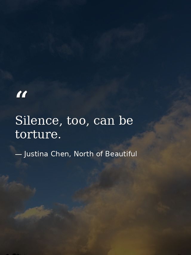 Silence, too, can be torture. — Justina Chen, North of Beautiful