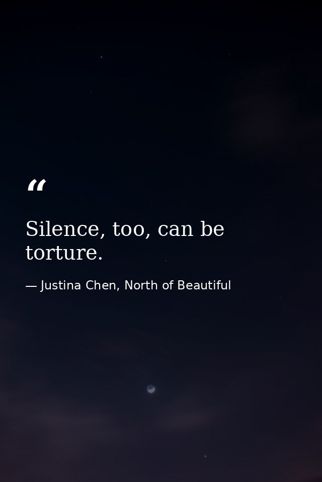 Silence, too, can be torture. — Justina Chen, North of Beautiful
