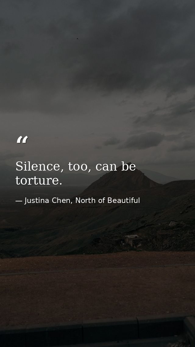 Silence, too, can be torture. — Justina Chen, North of Beautiful