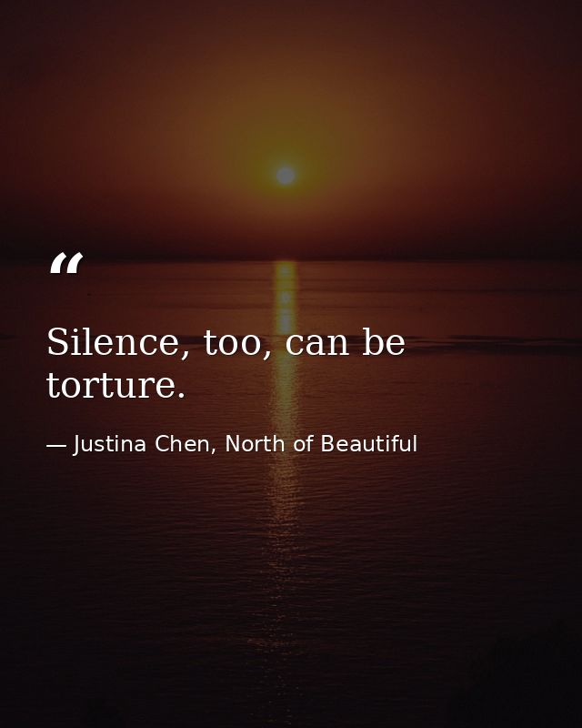 Silence, too, can be torture. — Justina Chen, North of Beautiful