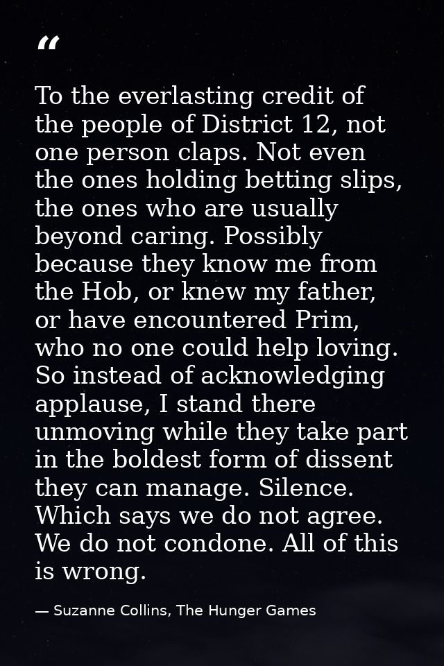 To the everlasting credit of the people of District 12, not one person claps. Not even the ones holding betting slips, t — Suzanne Collins, The Hunger Games