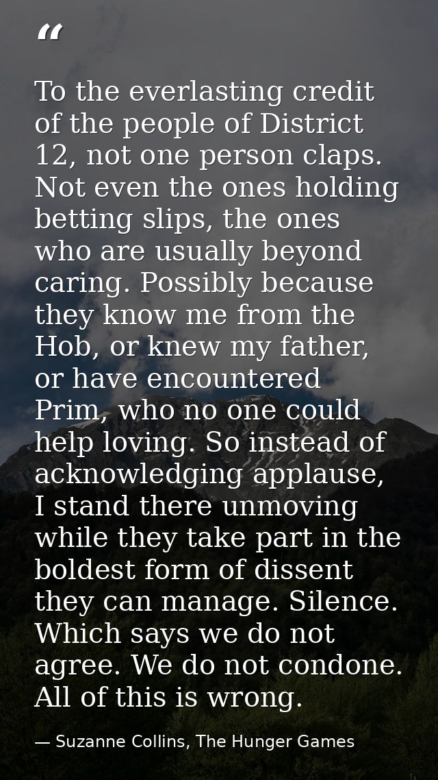 To the everlasting credit of the people of District 12, not one person claps. Not even the ones holding betting slips, t — Suzanne Collins, The Hunger Games