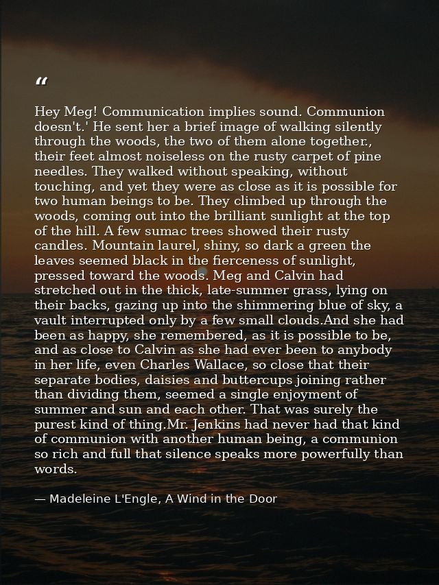 Hey Meg! Communication implies sound. Communion doesn't.' He sent her a brief image of walking silently through the wood — Madeleine L'Engle, A Wind in the Door